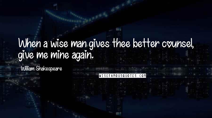 William Shakespeare Quotes: When a wise man gives thee better counsel, give me mine again.