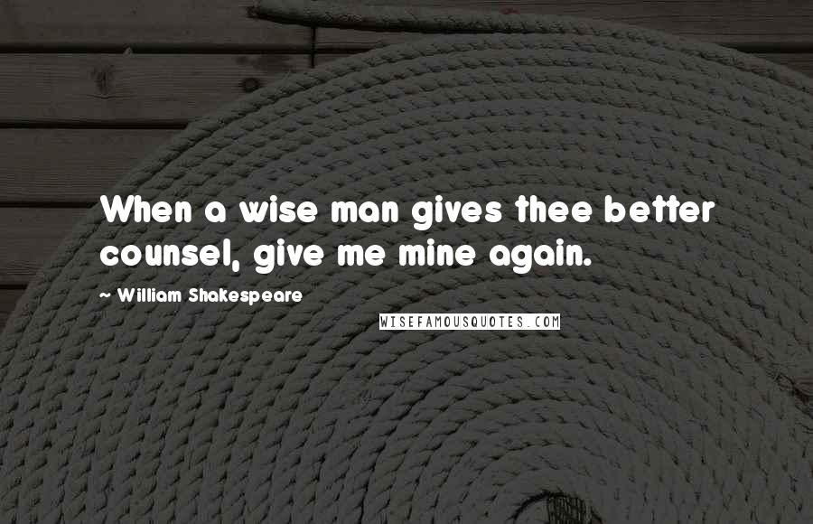 William Shakespeare Quotes: When a wise man gives thee better counsel, give me mine again.