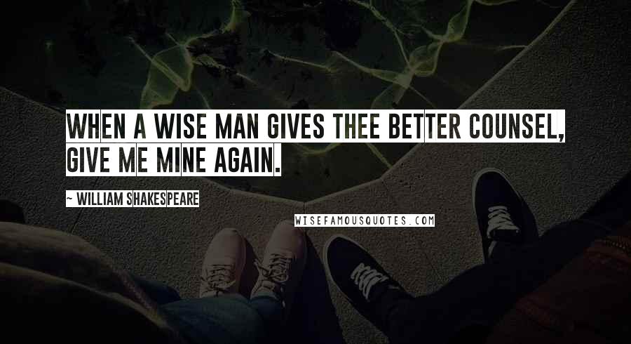 William Shakespeare Quotes: When a wise man gives thee better counsel, give me mine again.