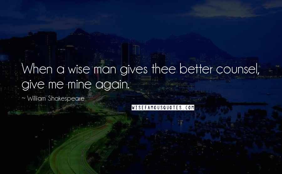 William Shakespeare Quotes: When a wise man gives thee better counsel, give me mine again.