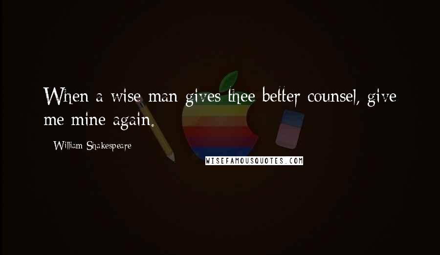 William Shakespeare Quotes: When a wise man gives thee better counsel, give me mine again.