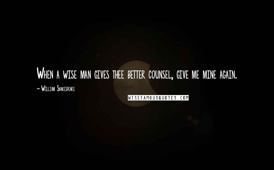 William Shakespeare Quotes: When a wise man gives thee better counsel, give me mine again.