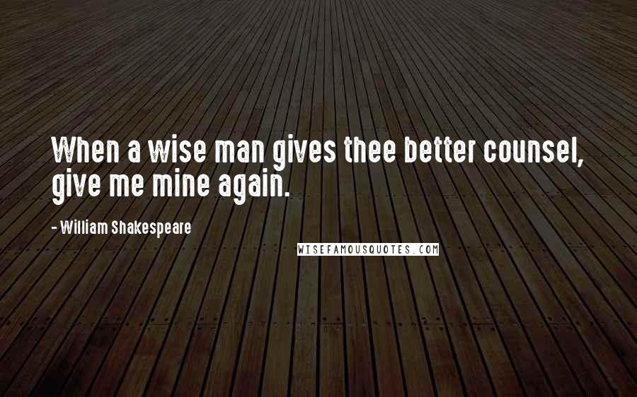 William Shakespeare Quotes: When a wise man gives thee better counsel, give me mine again.