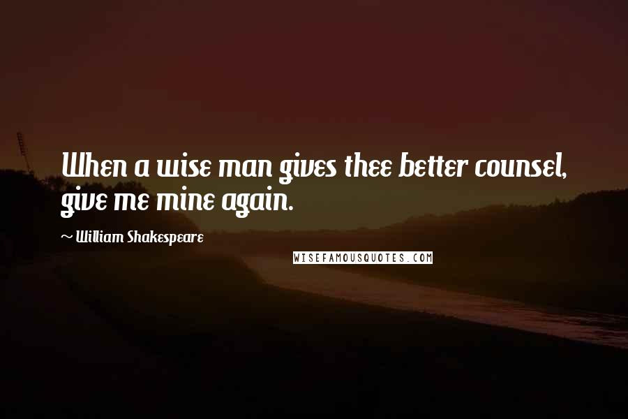 William Shakespeare Quotes: When a wise man gives thee better counsel, give me mine again.