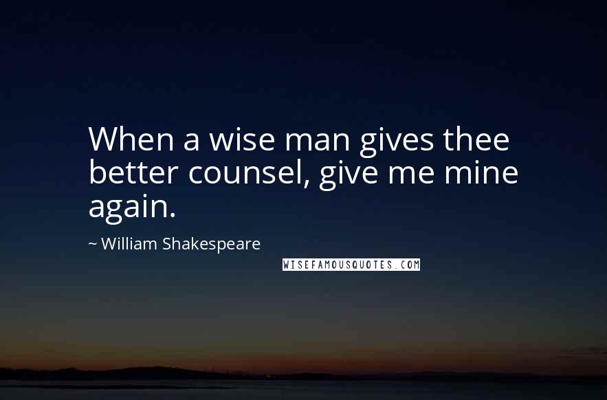 William Shakespeare Quotes: When a wise man gives thee better counsel, give me mine again.