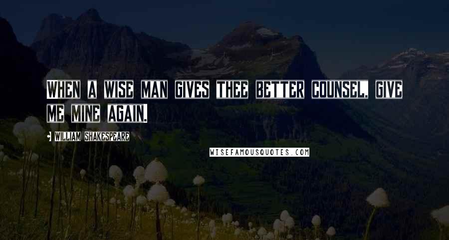 William Shakespeare Quotes: When a wise man gives thee better counsel, give me mine again.
