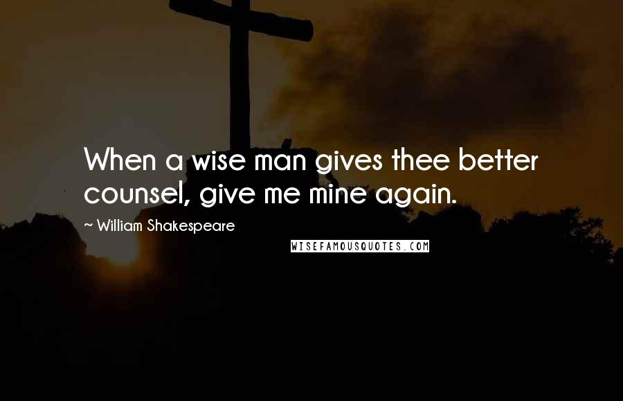 William Shakespeare Quotes: When a wise man gives thee better counsel, give me mine again.