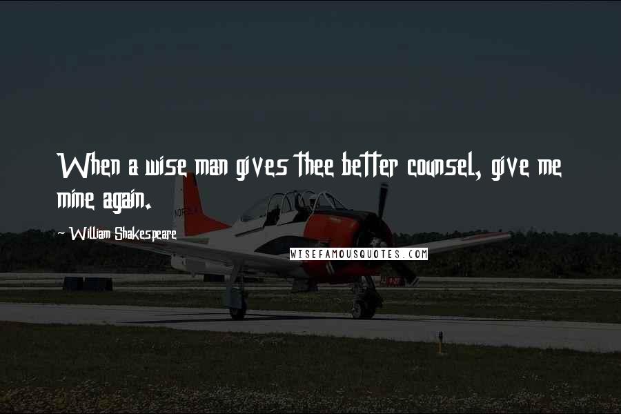 William Shakespeare Quotes: When a wise man gives thee better counsel, give me mine again.