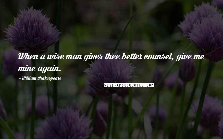 William Shakespeare Quotes: When a wise man gives thee better counsel, give me mine again.