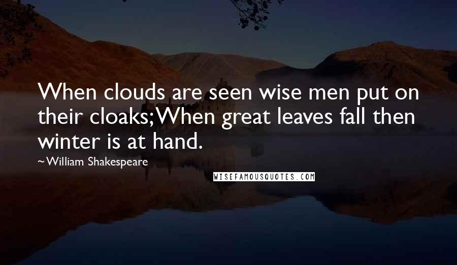 William Shakespeare Quotes: When clouds are seen wise men put on their cloaks; When great leaves fall then winter is at hand.