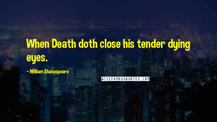 William Shakespeare Quotes: When Death doth close his tender dying eyes.