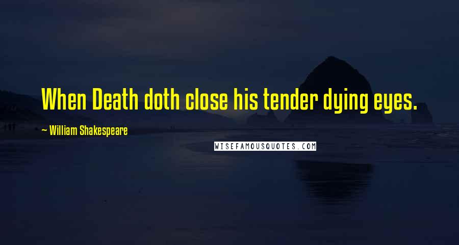 William Shakespeare Quotes: When Death doth close his tender dying eyes.