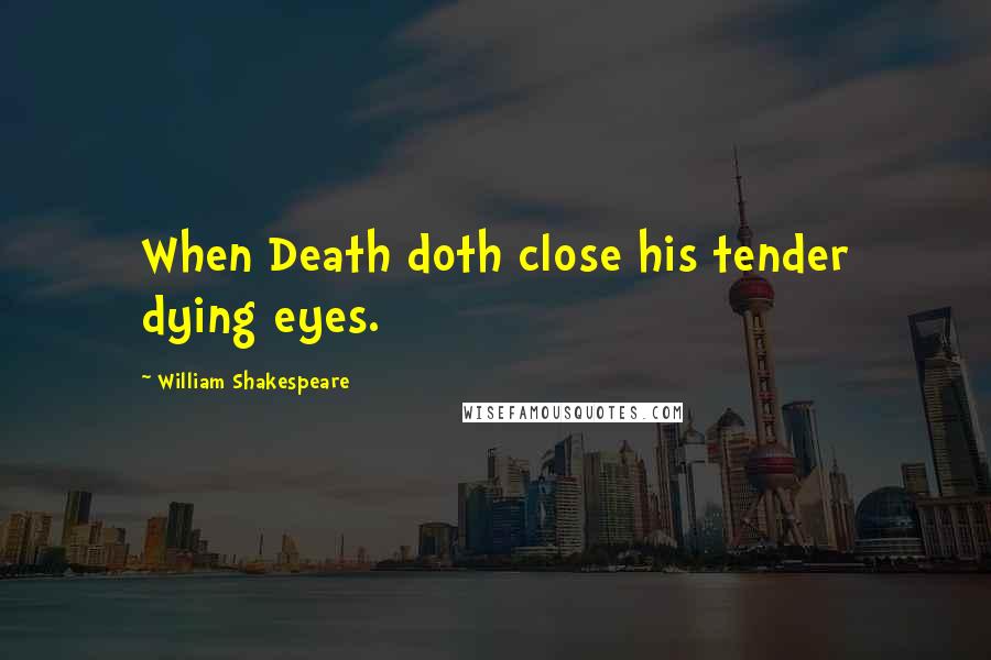 William Shakespeare Quotes: When Death doth close his tender dying eyes.