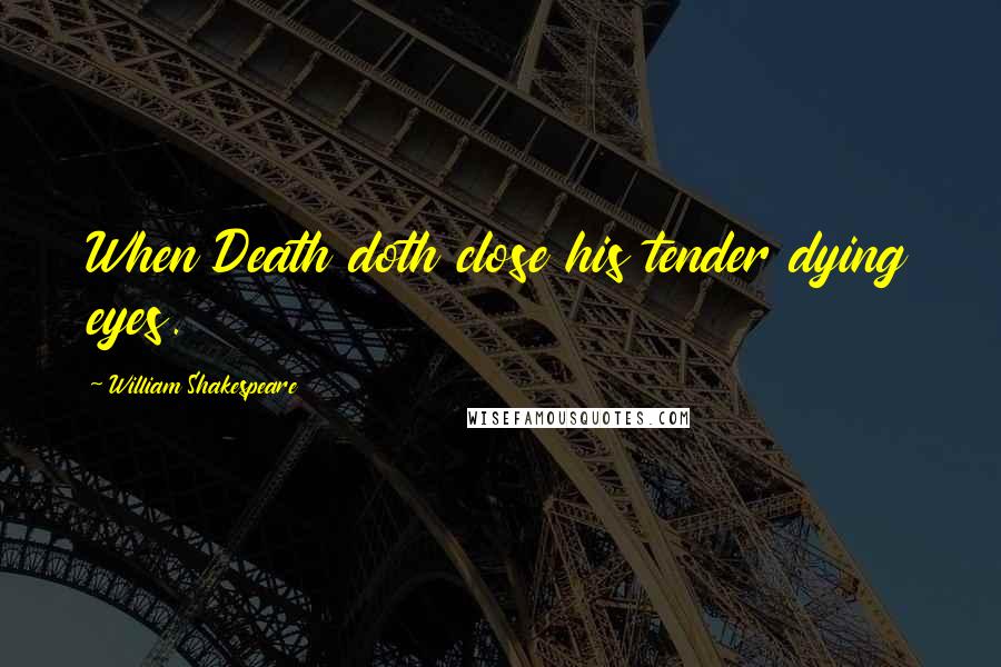 William Shakespeare Quotes: When Death doth close his tender dying eyes.