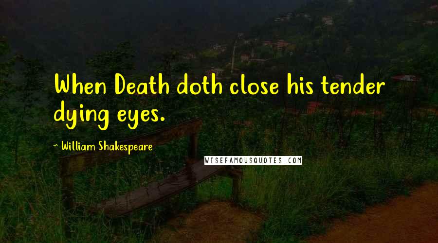 William Shakespeare Quotes: When Death doth close his tender dying eyes.