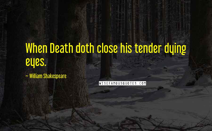 William Shakespeare Quotes: When Death doth close his tender dying eyes.
