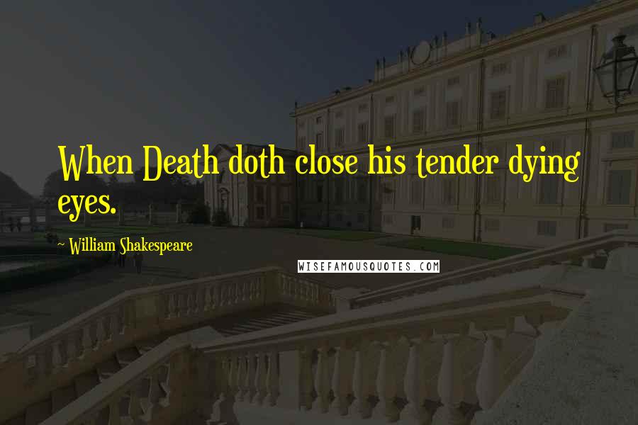 William Shakespeare Quotes: When Death doth close his tender dying eyes.