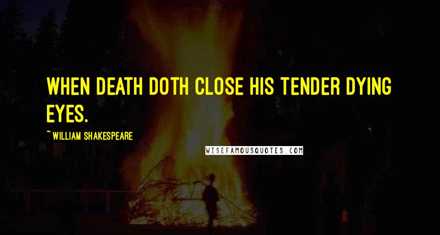 William Shakespeare Quotes: When Death doth close his tender dying eyes.
