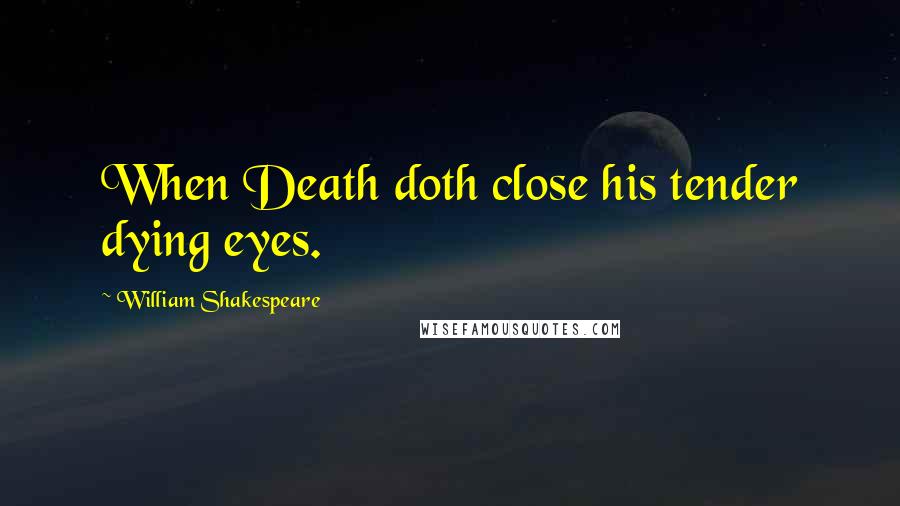 William Shakespeare Quotes: When Death doth close his tender dying eyes.