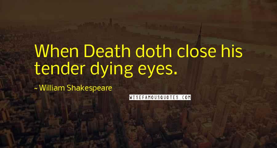 William Shakespeare Quotes: When Death doth close his tender dying eyes.