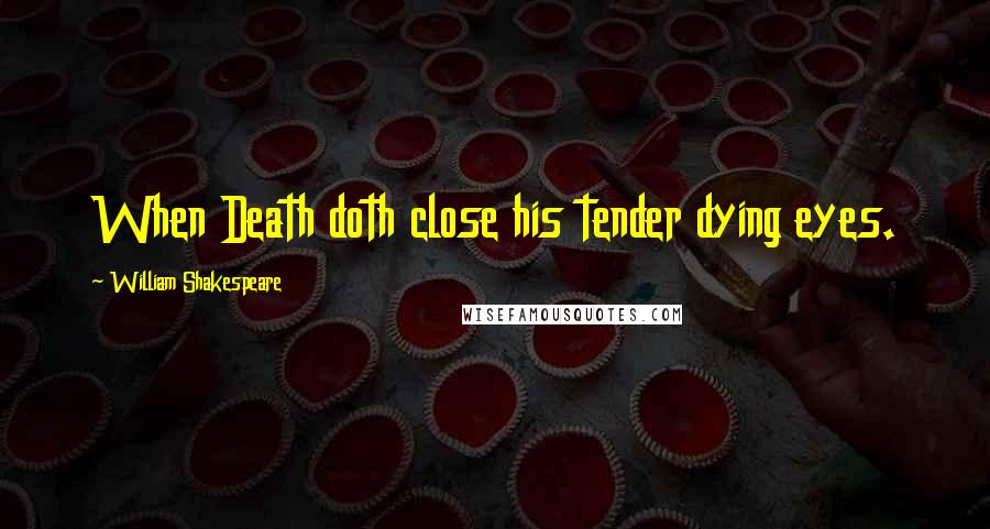 William Shakespeare Quotes: When Death doth close his tender dying eyes.