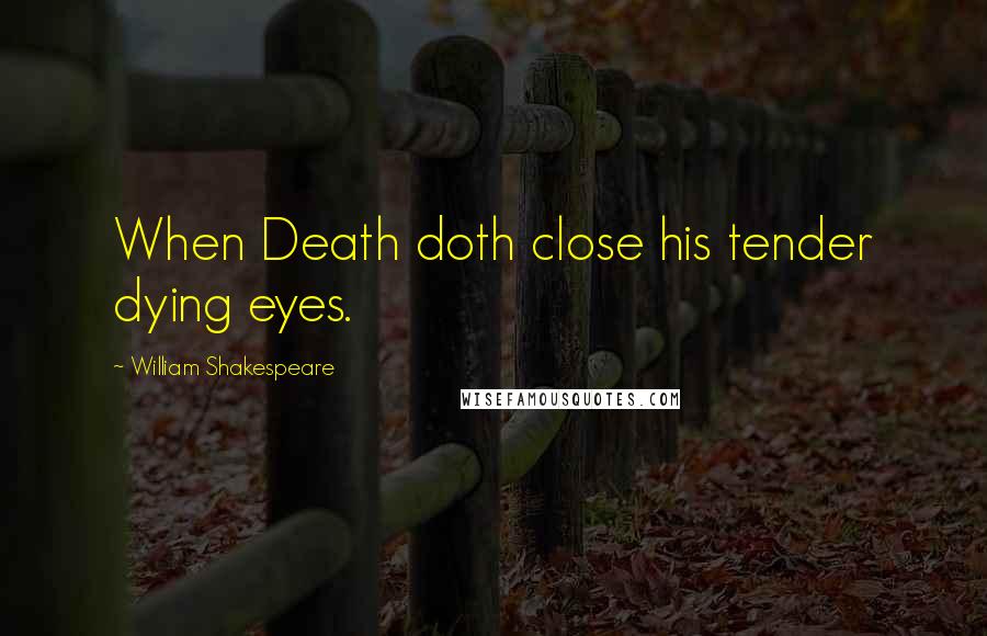 William Shakespeare Quotes: When Death doth close his tender dying eyes.