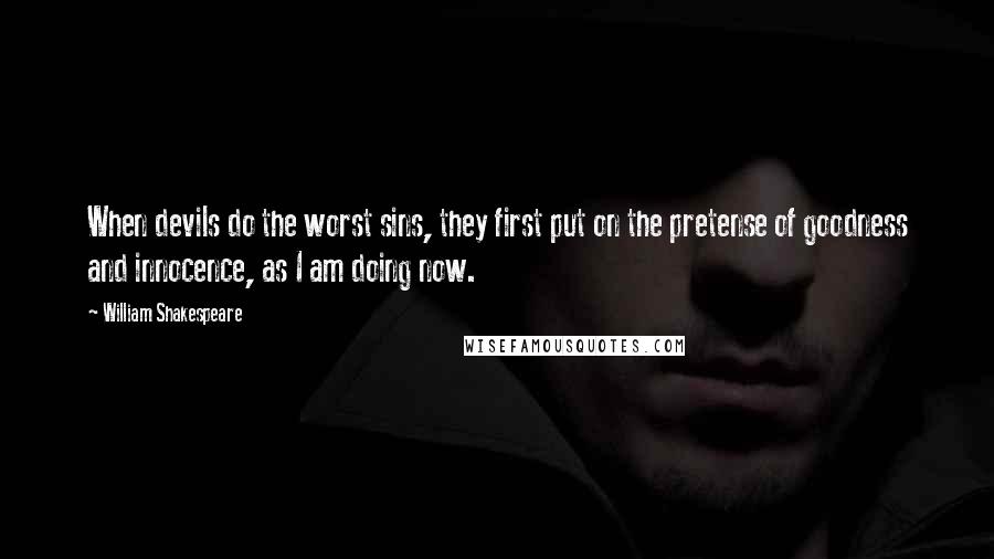 William Shakespeare Quotes: When devils do the worst sins, they first put on the pretense of goodness and innocence, as I am doing now.