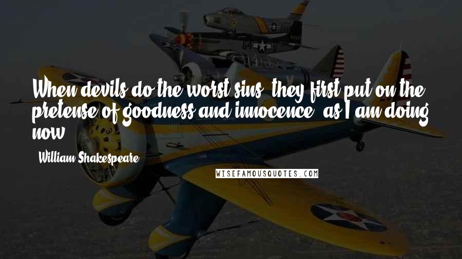 William Shakespeare Quotes: When devils do the worst sins, they first put on the pretense of goodness and innocence, as I am doing now.