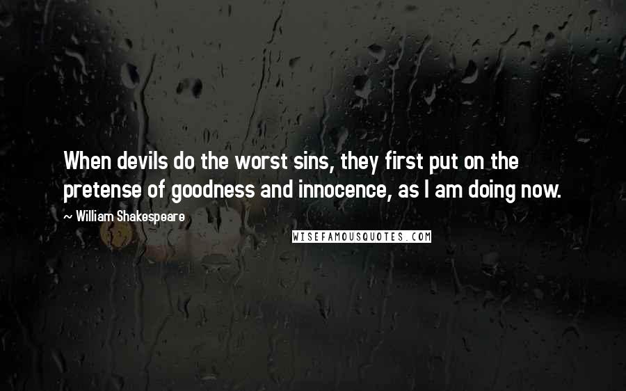 William Shakespeare Quotes: When devils do the worst sins, they first put on the pretense of goodness and innocence, as I am doing now.