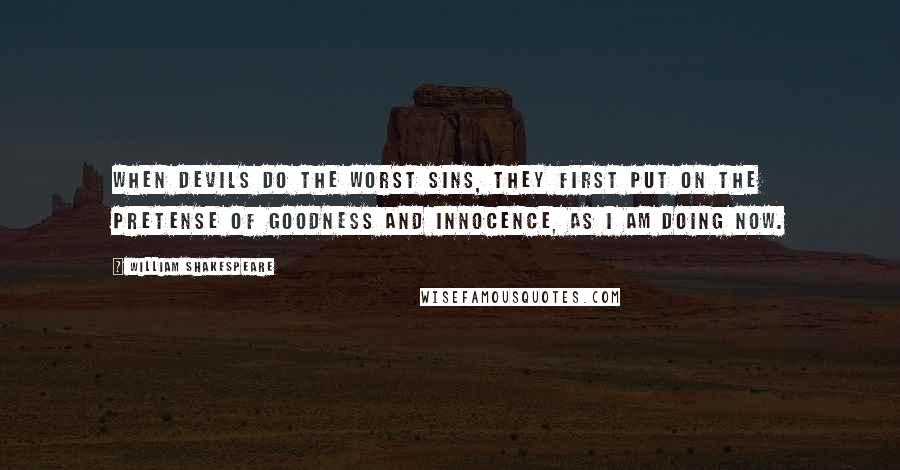 William Shakespeare Quotes: When devils do the worst sins, they first put on the pretense of goodness and innocence, as I am doing now.
