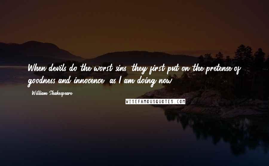William Shakespeare Quotes: When devils do the worst sins, they first put on the pretense of goodness and innocence, as I am doing now.