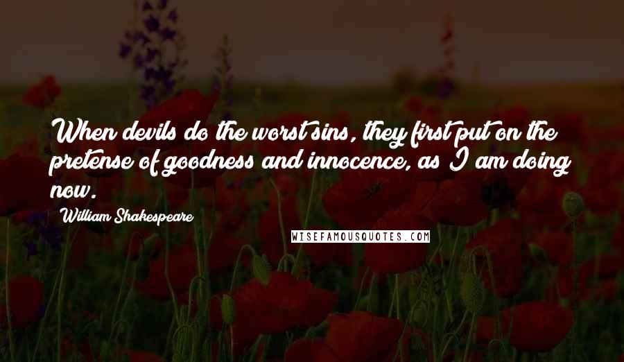 William Shakespeare Quotes: When devils do the worst sins, they first put on the pretense of goodness and innocence, as I am doing now.