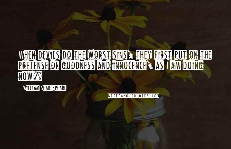 William Shakespeare Quotes: When devils do the worst sins, they first put on the pretense of goodness and innocence, as I am doing now.