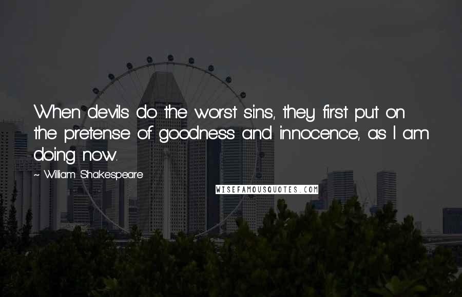 William Shakespeare Quotes: When devils do the worst sins, they first put on the pretense of goodness and innocence, as I am doing now.