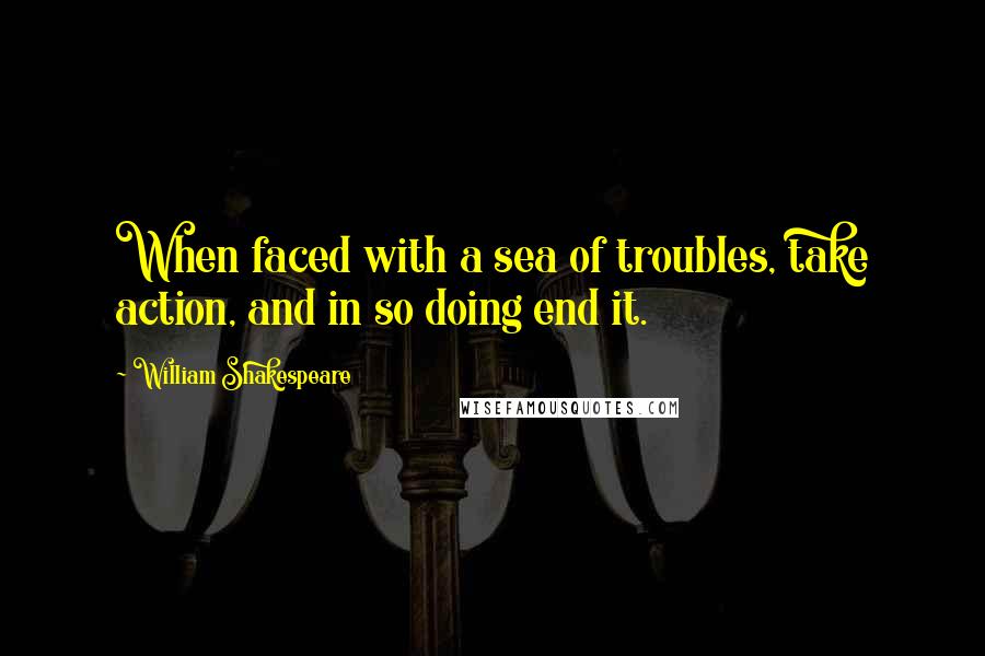 William Shakespeare Quotes: When faced with a sea of troubles, take action, and in so doing end it.