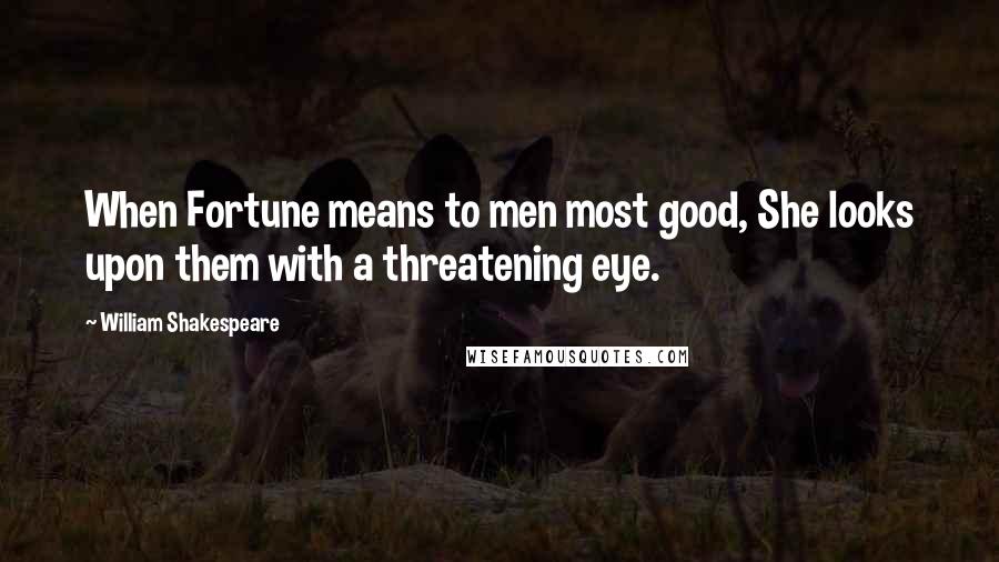 William Shakespeare Quotes: When Fortune means to men most good, She looks upon them with a threatening eye.