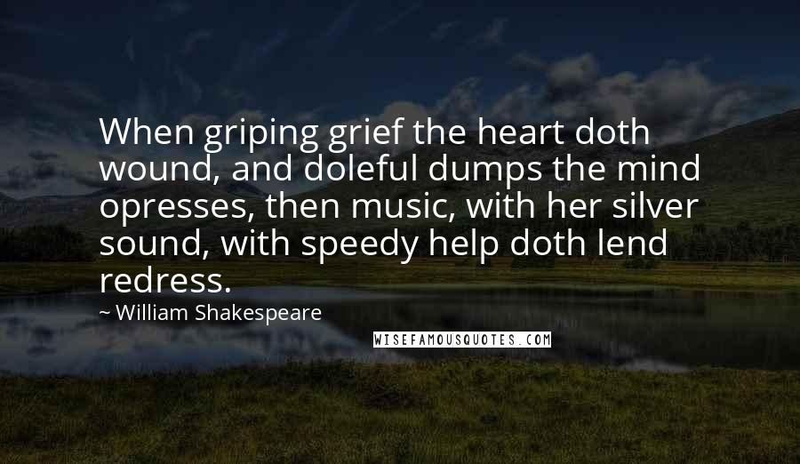 William Shakespeare Quotes: When griping grief the heart doth wound, and doleful dumps the mind opresses, then music, with her silver sound, with speedy help doth lend redress.
