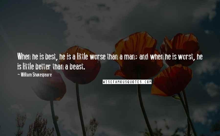 William Shakespeare Quotes: When he is best, he is a little worse than a man; and when he is worst, he is little better than a beast.