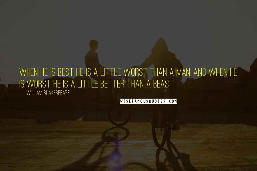 William Shakespeare Quotes: When he is best he is a little worst than a man, and when he is worst he is a little better than a beast.