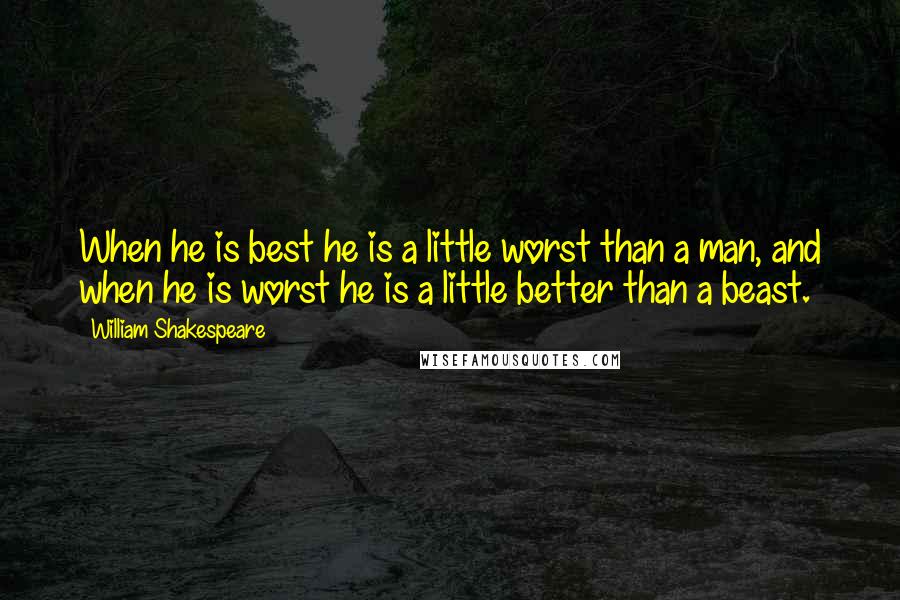 William Shakespeare Quotes: When he is best he is a little worst than a man, and when he is worst he is a little better than a beast.