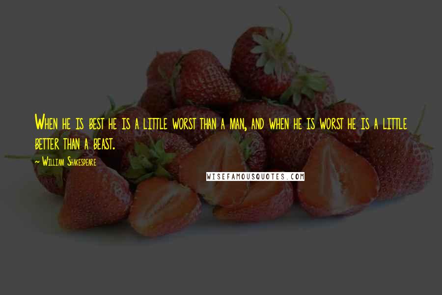 William Shakespeare Quotes: When he is best he is a little worst than a man, and when he is worst he is a little better than a beast.