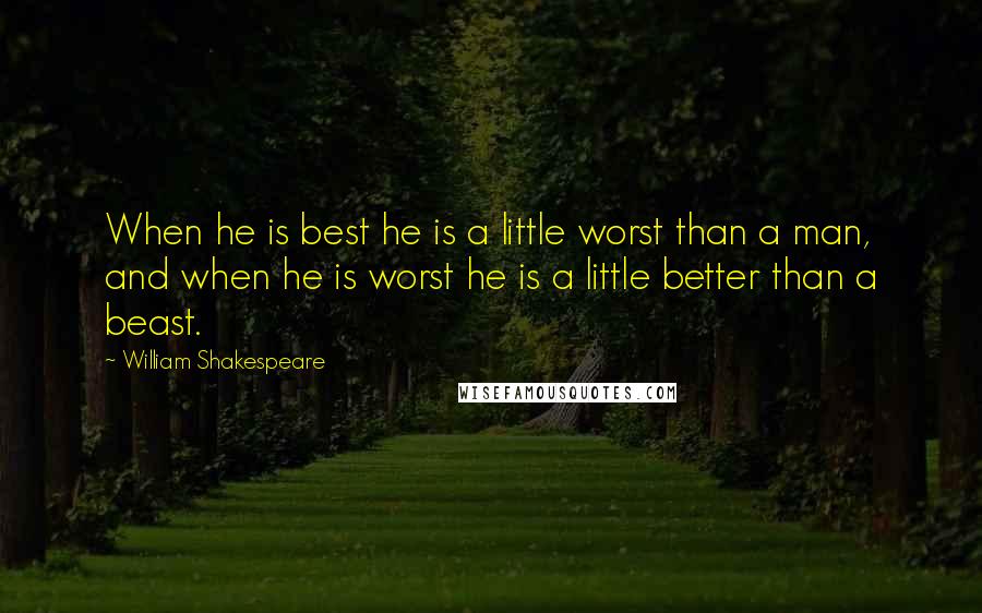 William Shakespeare Quotes: When he is best he is a little worst than a man, and when he is worst he is a little better than a beast.