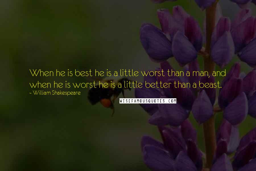 William Shakespeare Quotes: When he is best he is a little worst than a man, and when he is worst he is a little better than a beast.