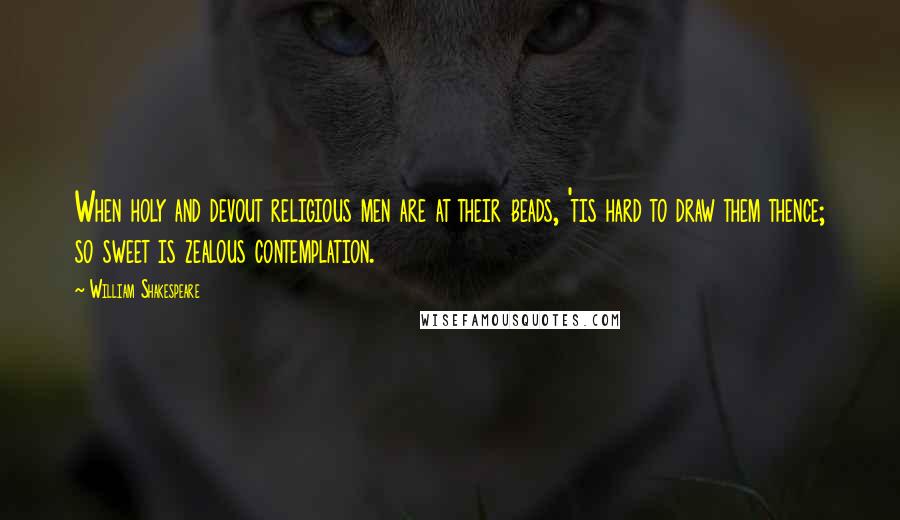 William Shakespeare Quotes: When holy and devout religious men are at their beads, 'tis hard to draw them thence; so sweet is zealous contemplation.