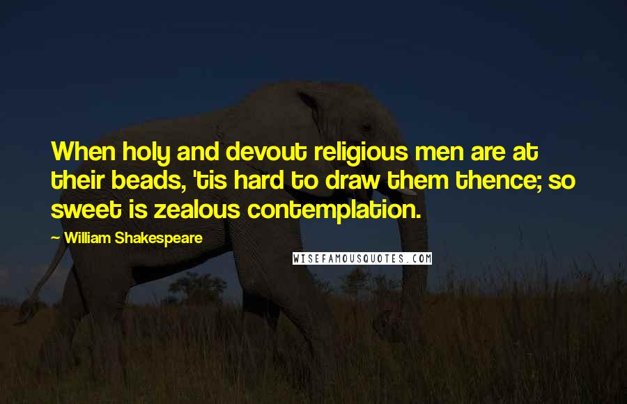 William Shakespeare Quotes: When holy and devout religious men are at their beads, 'tis hard to draw them thence; so sweet is zealous contemplation.