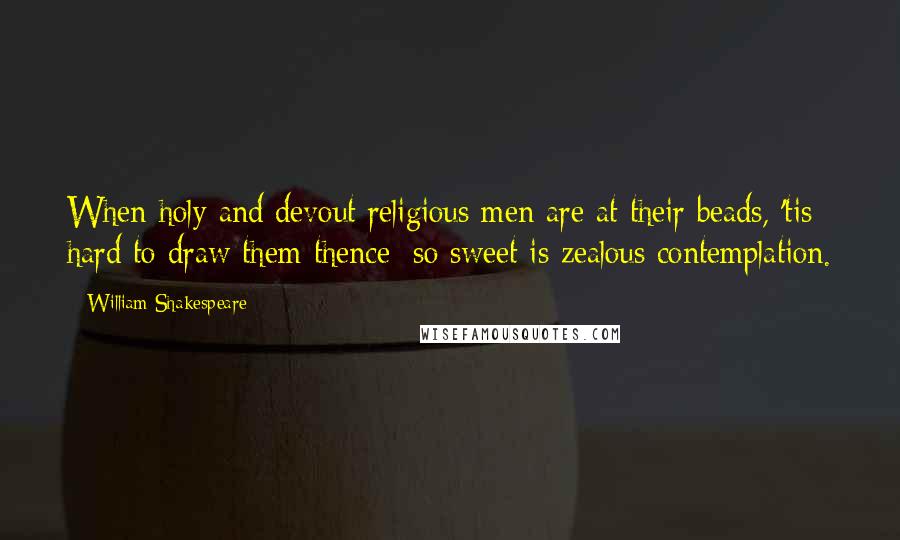 William Shakespeare Quotes: When holy and devout religious men are at their beads, 'tis hard to draw them thence; so sweet is zealous contemplation.