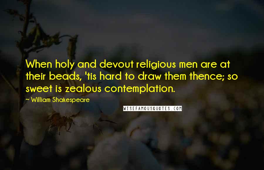 William Shakespeare Quotes: When holy and devout religious men are at their beads, 'tis hard to draw them thence; so sweet is zealous contemplation.