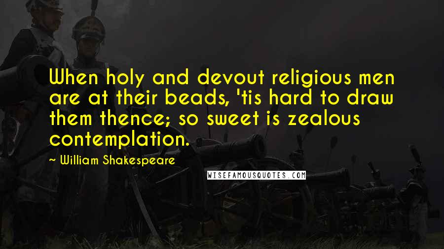 William Shakespeare Quotes: When holy and devout religious men are at their beads, 'tis hard to draw them thence; so sweet is zealous contemplation.