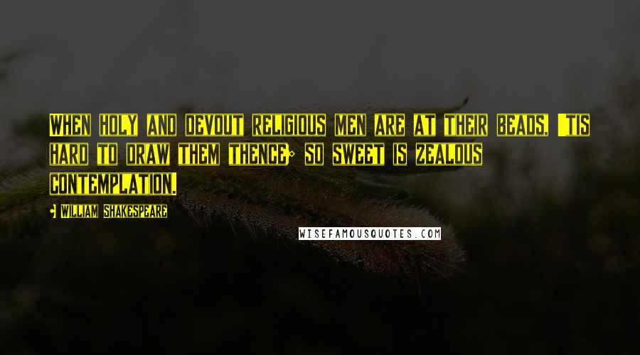 William Shakespeare Quotes: When holy and devout religious men are at their beads, 'tis hard to draw them thence; so sweet is zealous contemplation.