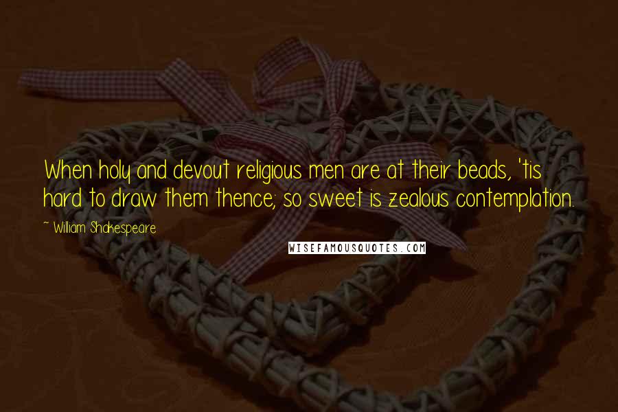 William Shakespeare Quotes: When holy and devout religious men are at their beads, 'tis hard to draw them thence; so sweet is zealous contemplation.